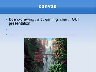 canvas Board-drawing , art , gaming, chart , GUI presentation  http://spielzeugz.de/html5/liquid-particles.html http://craftymind.com/factory/html5video/CanvasVideo.html 