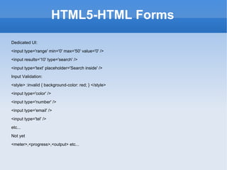 HTML5-HTML Forms Dedicated UI: <input type='range' min='0' max='50' value='0' />  <input results='10' type='search' />  <input type='text' placeholder='Search inside' />  Input Validation: <style> :invalid { background-color: red; } </style> <input type='color' />  <input type='number' />  <input type='email' />  <input type='tel' />  etc... Not yet <meter>,<progress>,<output> etc... 