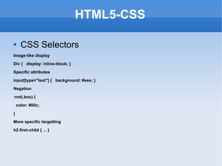 HTML5-CSS CSS Selectors Image-like display Div {  display: inline-block; } Specific attributes input[type=&quot;text&quot;] {  background: #eee; } Negation :not(.box) { color: #00c;  }  More specific targetting h2:first-child { ... } 