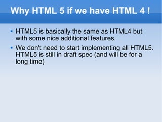Why HTML 5 if we have HTML 4 ! HTML5 is basically the same as HTML4 but with some nice additional features. We don't need to start implementing all HTML5. HTML5 is still in draft spec (and will be for a long time) 