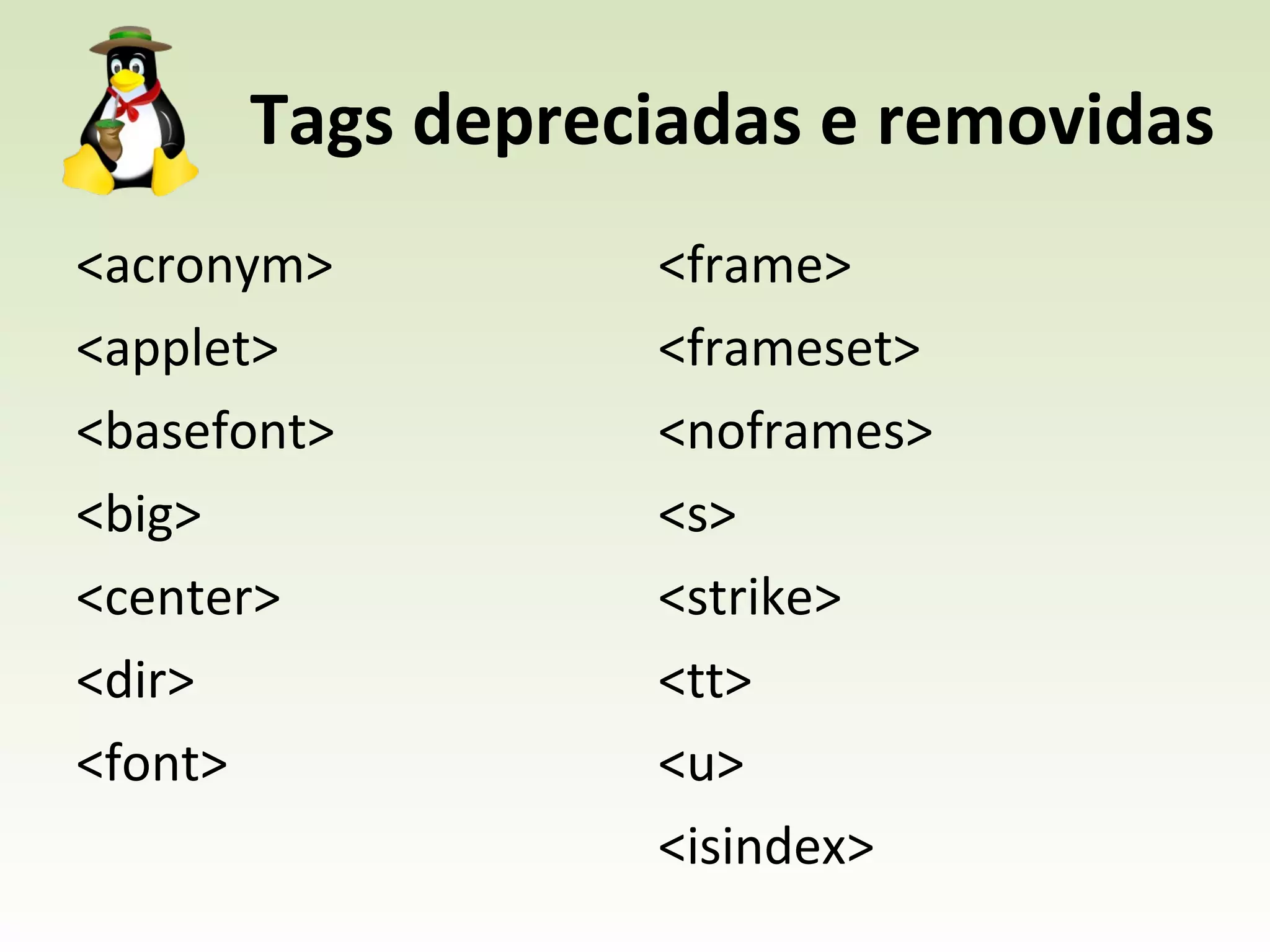 Tags depreciadas e removidas <acronym> <applet> <basefont> <big> <center> <dir> <font> <frame> <frameset> <noframes> <s> <strike> <tt> <u> <isindex> 