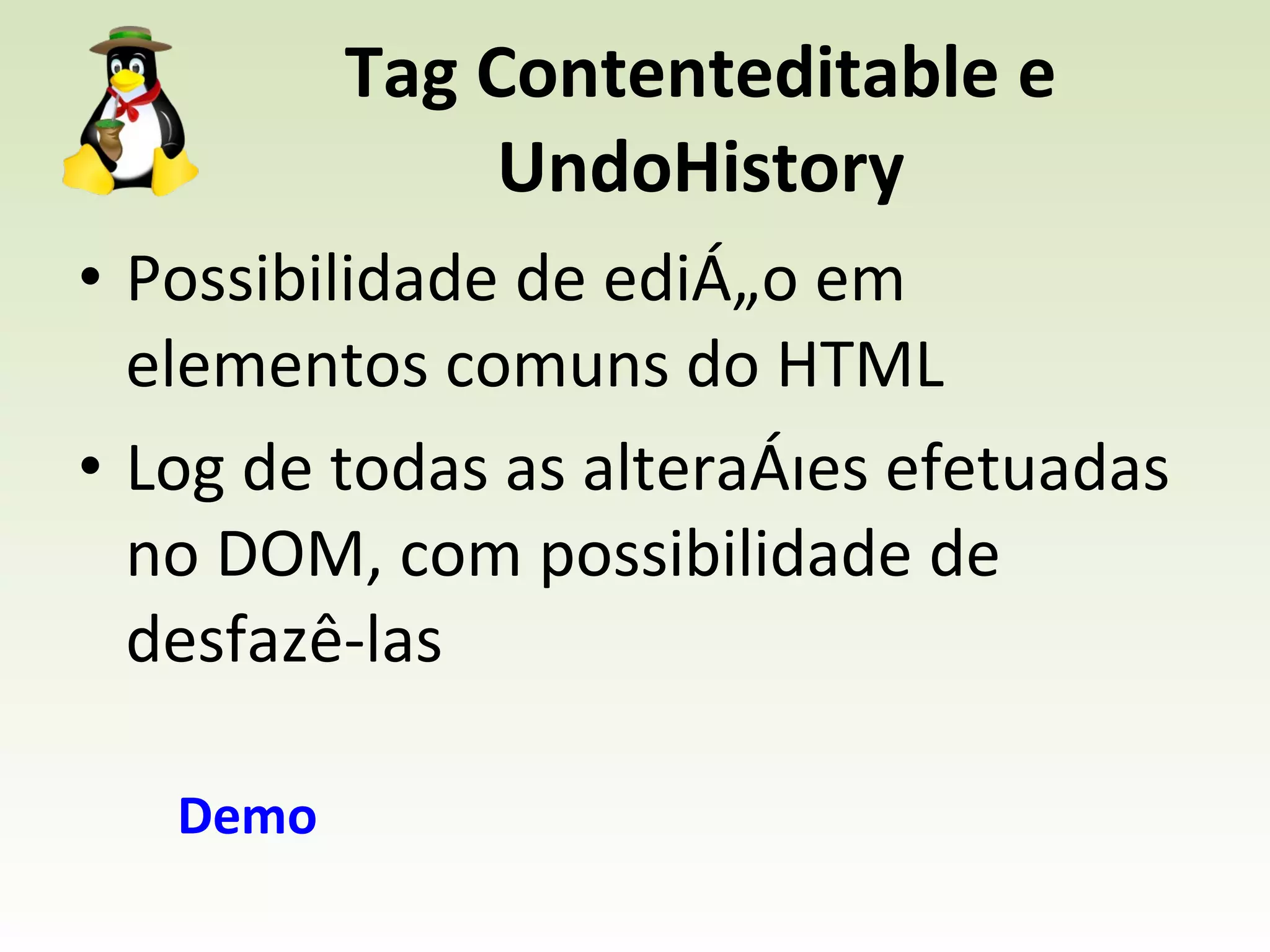 Tag Contenteditable e UndoHistory Possibilidade de edição em elementos comuns do HTML Log de todas as alterações efetuadas no DOM, com possibilidade de desfazê-las Demo 