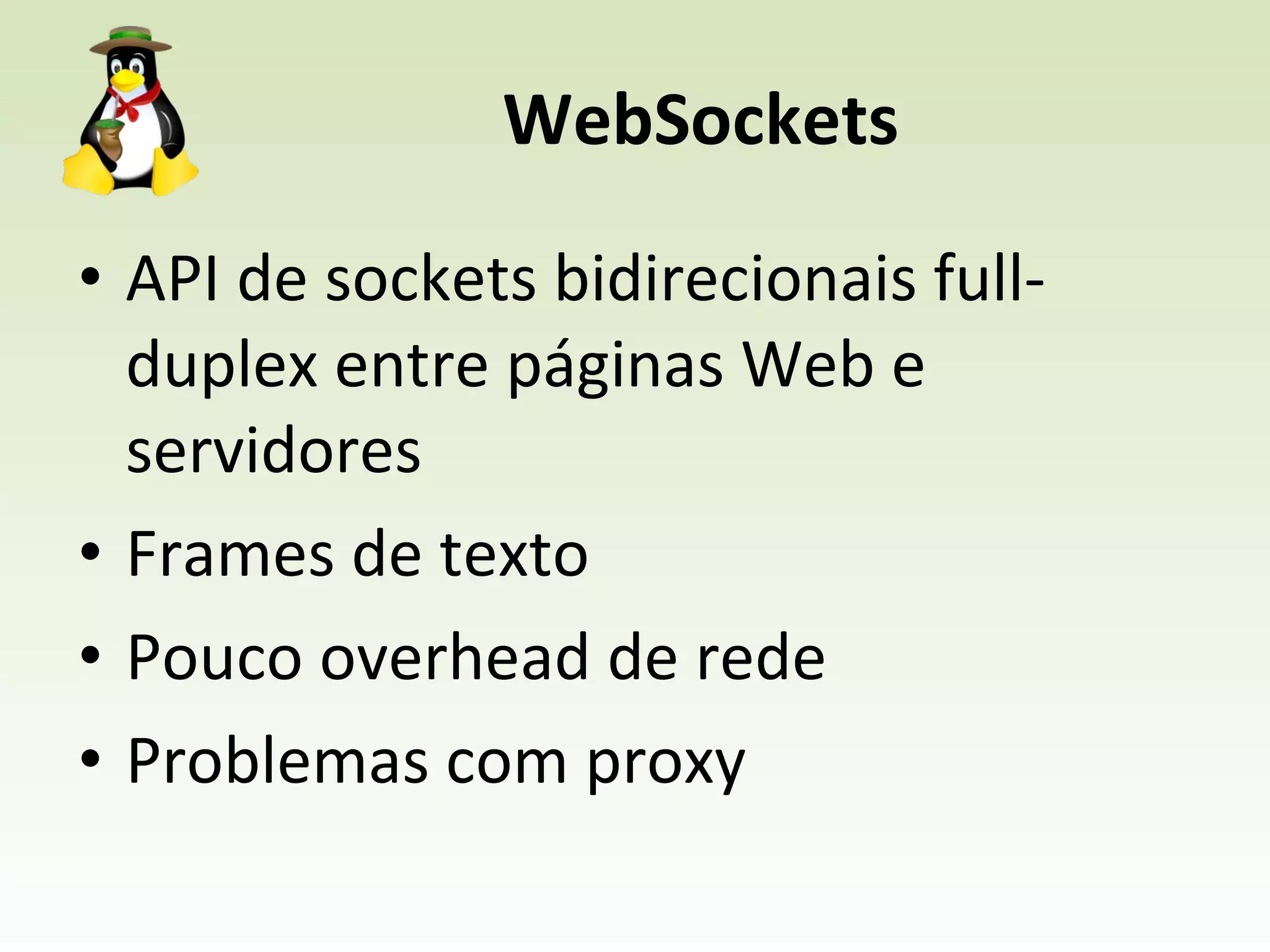 WebSockets API de sockets bidirecionais full-duplex entre páginas Web e servidores  Frames de texto Pouco overhead de rede Problemas com proxy 