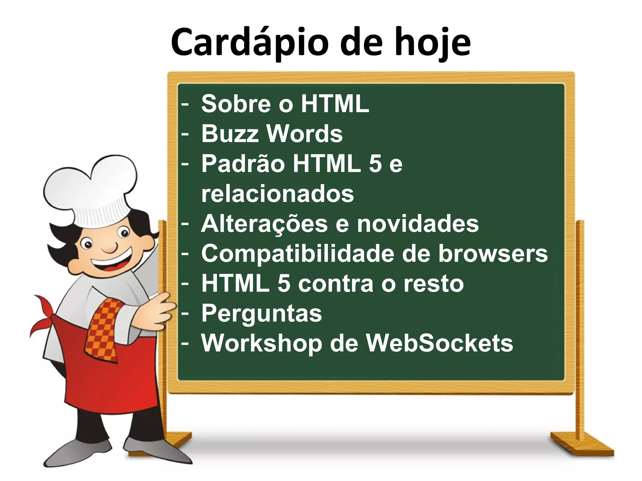 Cardápio de hoje Sobre o HTML Buzz Words Padrão HTML 5 e relacionados Alterações e novidades Compatibilidade de browsers HTML 5 contra o resto Perguntas Workshop de WebSockets 