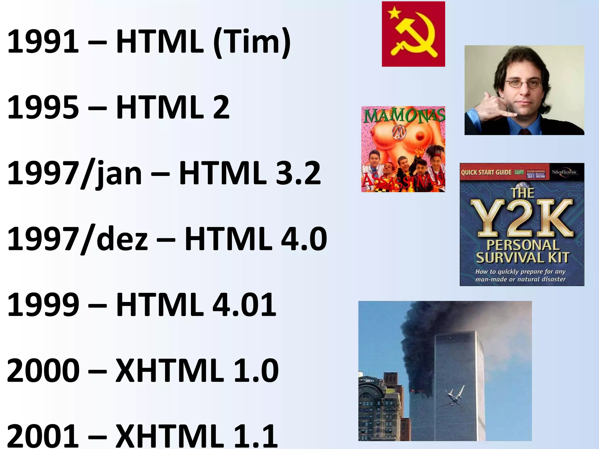 1991 – HTML (Tim) 1995 – HTML 2 1997/jan – HTML 3.2 1997/dez – HTML 4.0 1999 – HTML 4.01 2000 – XHTML 1.0 2001 – XHTML 1.1 