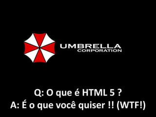 Q: O que é HTML 5 ? A: É o que você quiser !! (WTF!) 