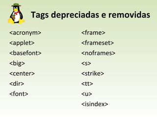Tags depreciadas e removidas <acronym> <applet> <basefont> <big> <center> <dir> <font> <frame> <frameset> <noframes> <s> <strike> <tt> <u> <isindex> 