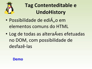 Tag Contenteditable e UndoHistory Possibilidade de edição em elementos comuns do HTML Log de todas as alterações efetuadas no DOM, com possibilidade de desfazê-las Demo 