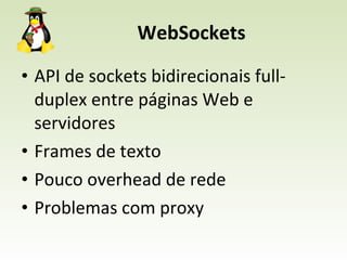 WebSockets API de sockets bidirecionais full-duplex entre páginas Web e servidores  Frames de texto Pouco overhead de rede Problemas com proxy 