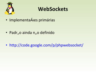 WebSockets Implementações primárias Padrão ainda não definido http://code.google.com/p/phpwebsocket/ 