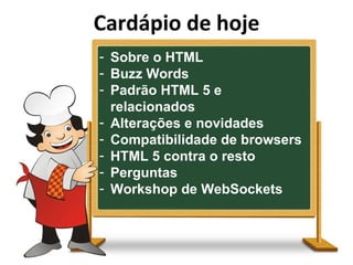 Cardápio de hoje Sobre o HTML Buzz Words Padrão HTML 5 e relacionados Alterações e novidades Compatibilidade de browsers HTML 5 contra o resto Perguntas Workshop de WebSockets 