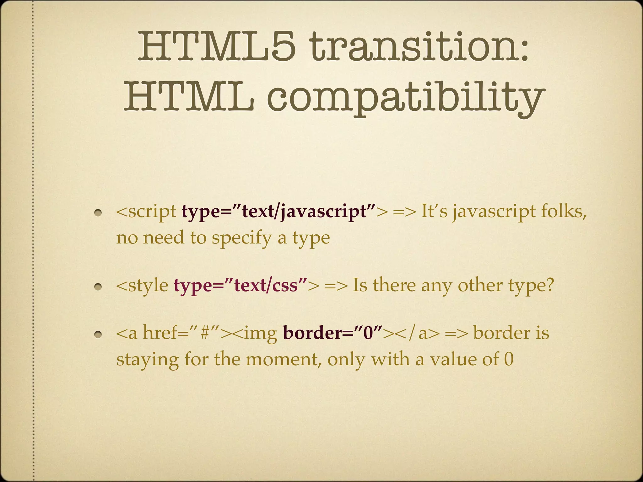 HTML5 transition:
HTML compatibility

<script type=”text/javascript”> => It’s javascript folks,
no need to specify a type

<style type=”text/css”> => Is there any other type?

<a href=”#”><img border=”0”></a> => border is
staying for the moment, only with a value of 0
 