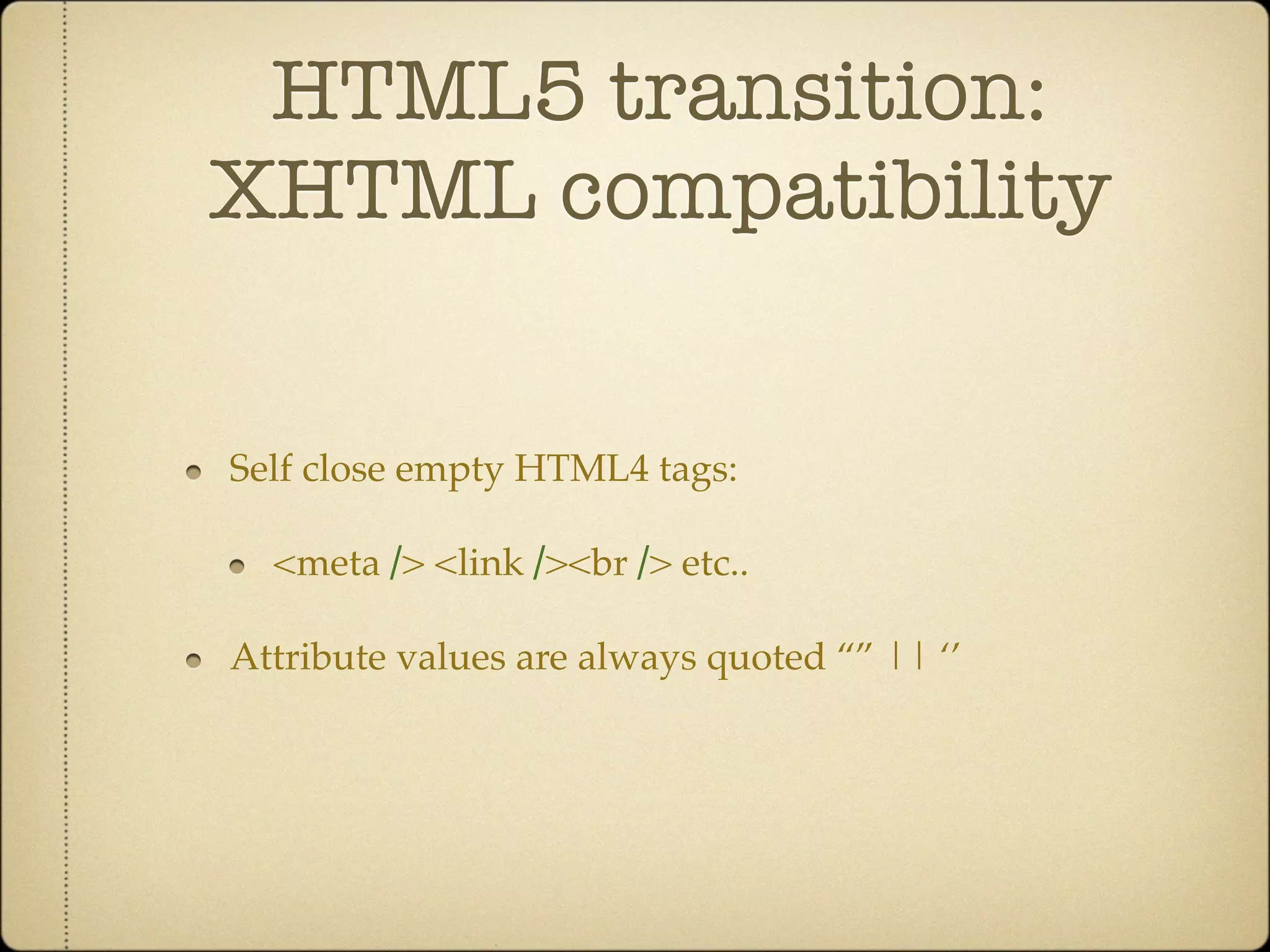 HTML5 transition:
XHTML compatibility


Self close empty HTML4 tags:

  <meta /> <link /><br /> etc..

Attribute values are always quoted “” || ‘’
 
