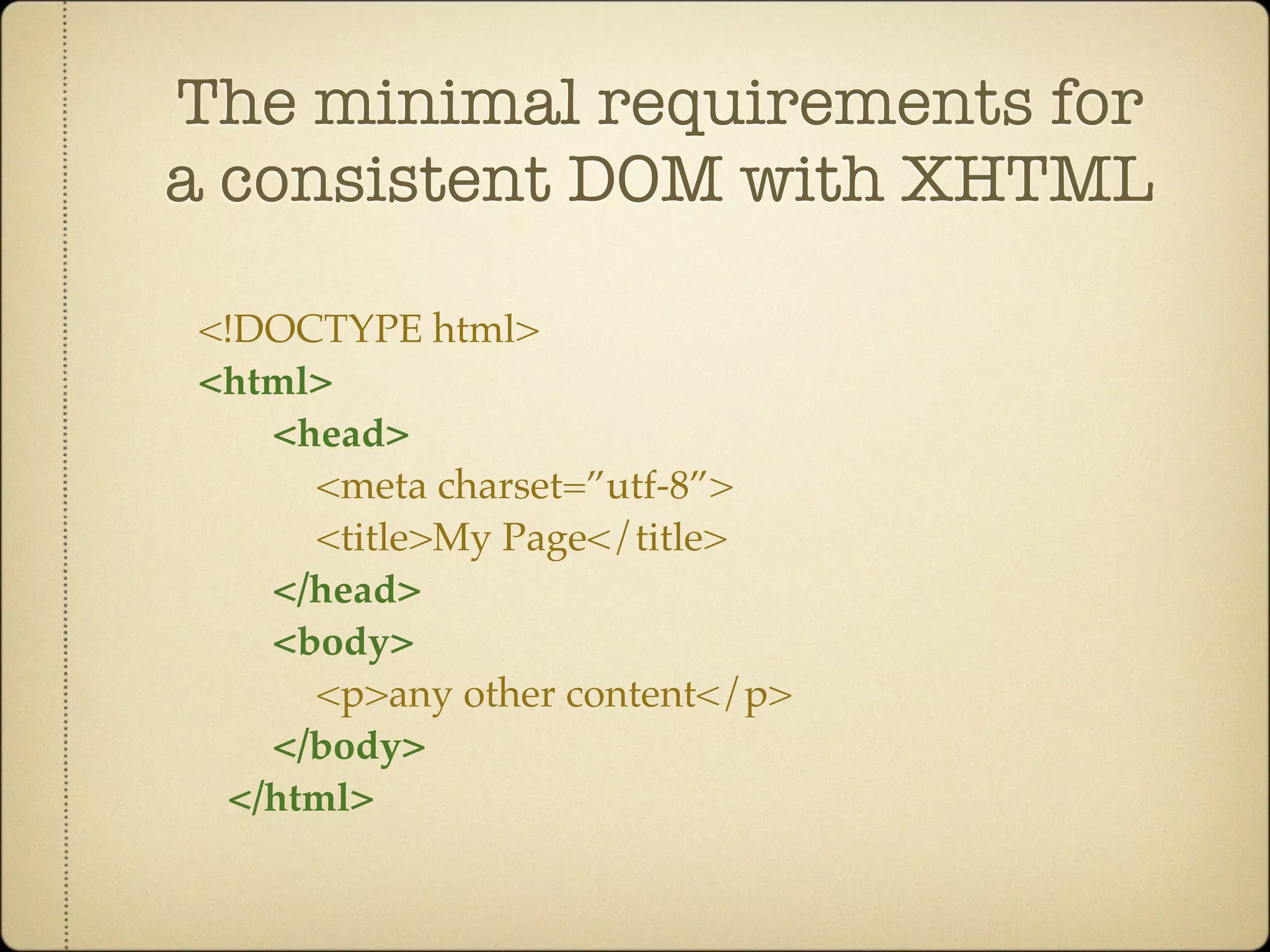 The minimal requirements for
a consistent DOM with XHTML

<!DOCTYPE html>
<html>
   <head>
     <meta charset=”utf-8”>
     <title>My Page</title>
   </head>
   <body>
     <p>any other content</p>
   </body>
 </html>
 