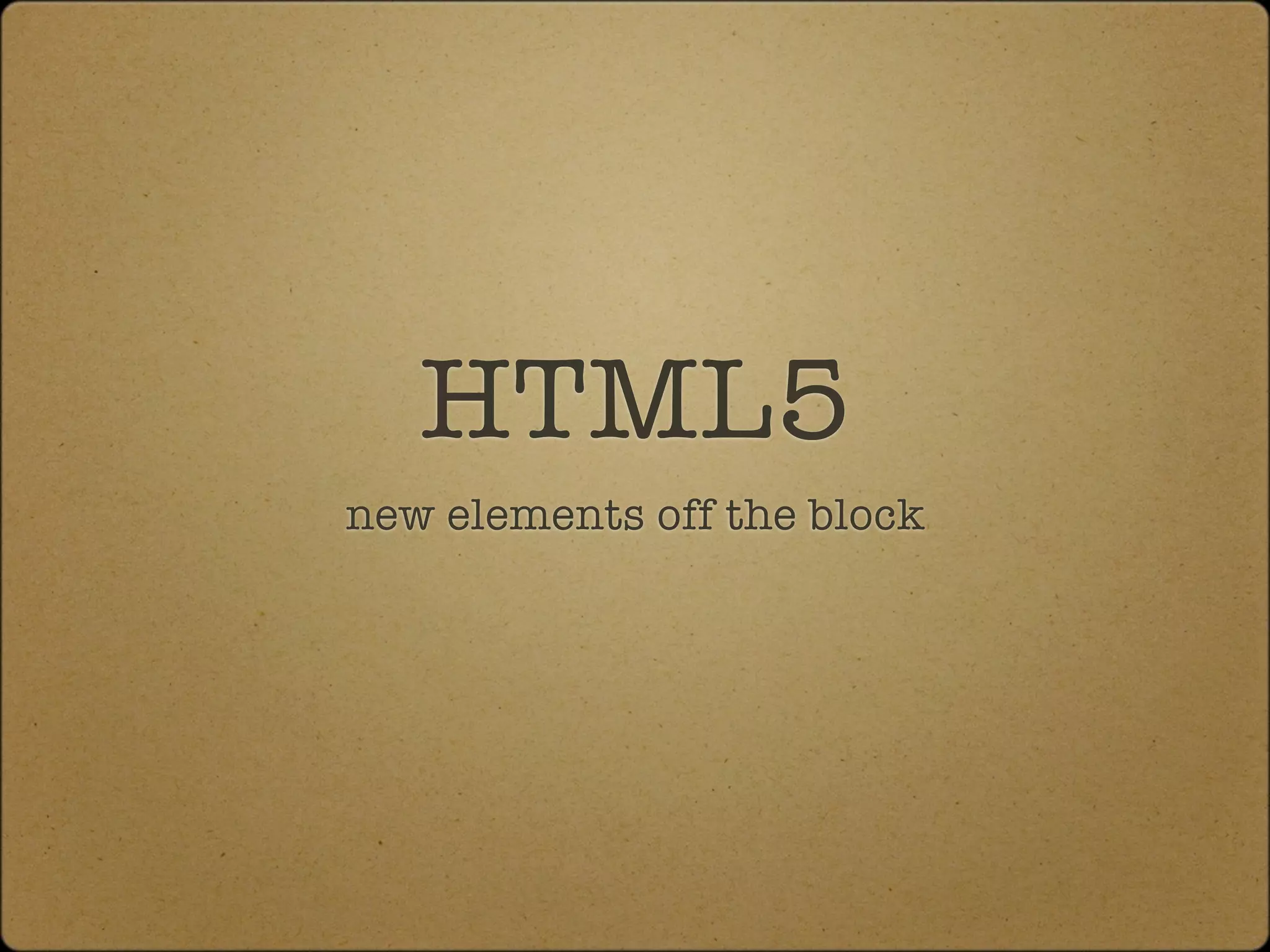 HTML5
new elements off the block
 