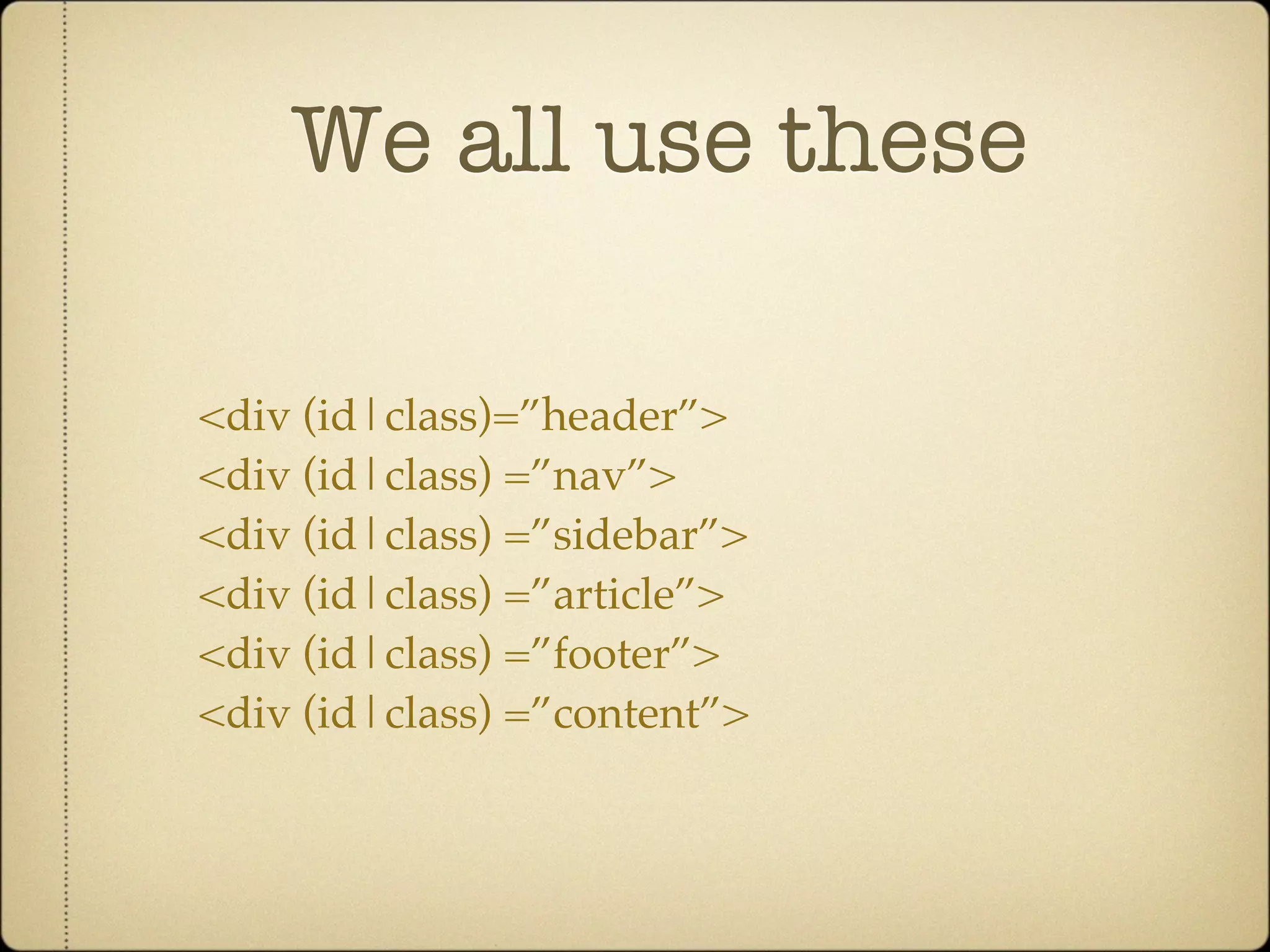We all use these

<div (id|class)=”header”>
<div (id|class) =”nav”>
<div (id|class) =”sidebar”>
<div (id|class) =”article”>
<div (id|class) =”footer”>
<div (id|class) =”content”>
 