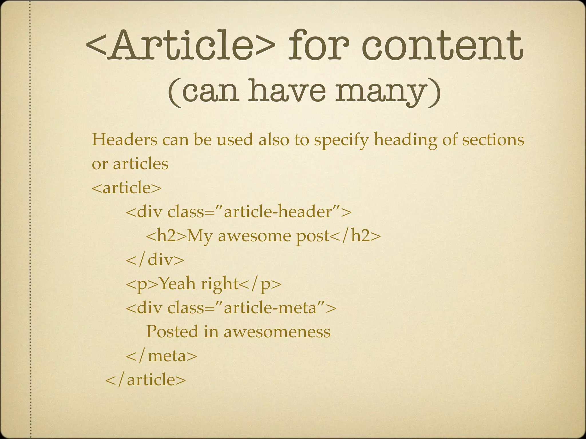 <Article> for content
         (can have many)
Headers can be used also to specify heading of sections
or articles
<article>
     <div class=”article-header”>
        <h2>My awesome post</h2>
     </div>
     <p>Yeah right</p>
     <div class=”article-meta”>
        Posted in awesomeness
     </meta>
  </article>
 