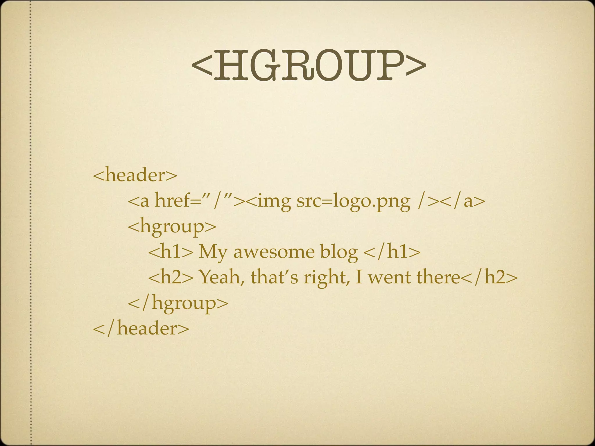 <HGROUP>

<header>
   <a href=”/”><img src=logo.png /></a>
   <hgroup>
     <h1> My awesome blog </h1>
     <h2> Yeah, that’s right, I went there</h2>
   </hgroup>
</header>
 