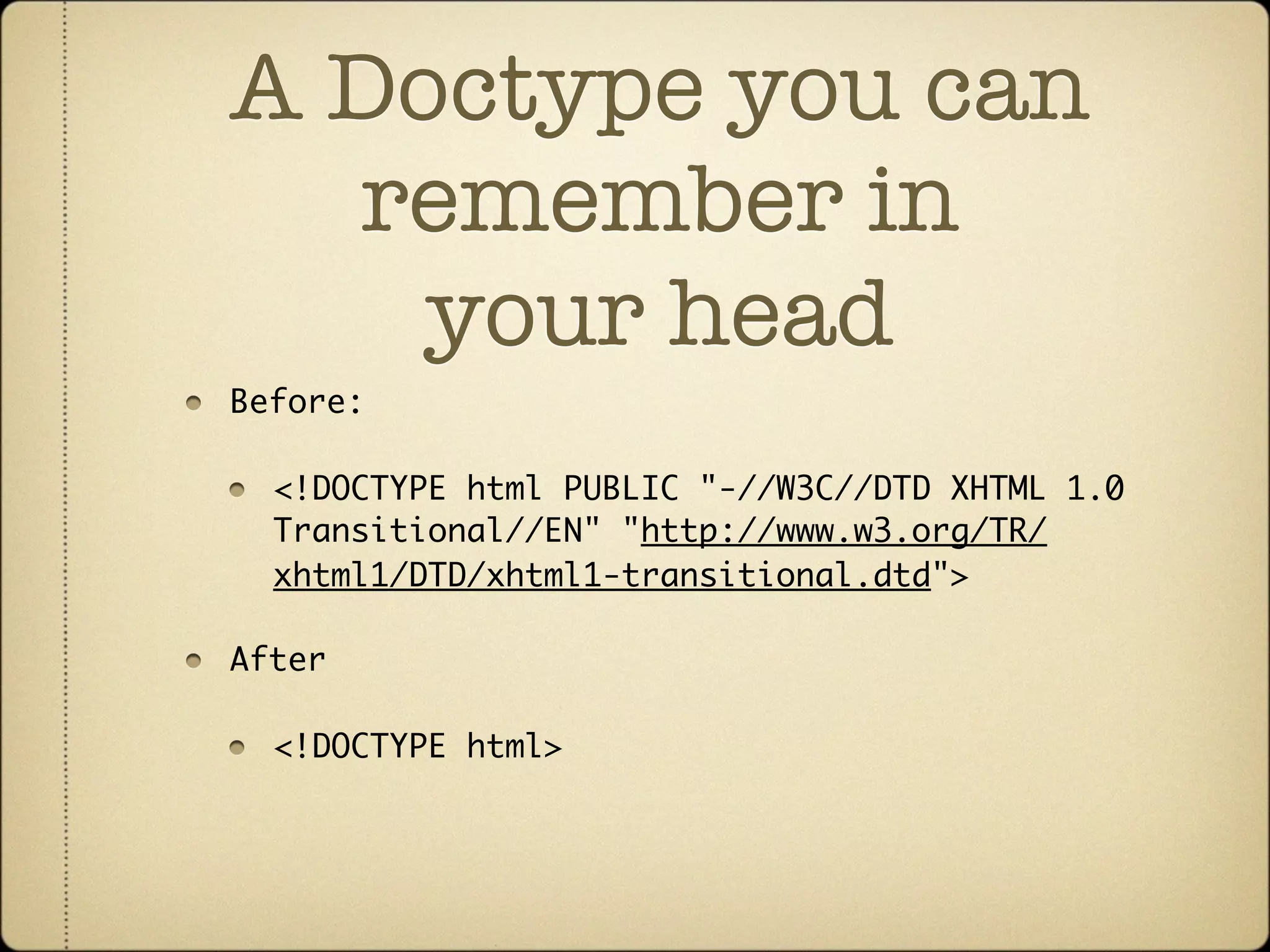 A Doctype you can
  remember in
    your head
Before:

  <!DOCTYPE html PUBLIC "-//W3C//DTD XHTML 1.0
  Transitional//EN" "http://www.w3.org/TR/
  xhtml1/DTD/xhtml1-transitional.dtd">

After

  <!DOCTYPE html>
 