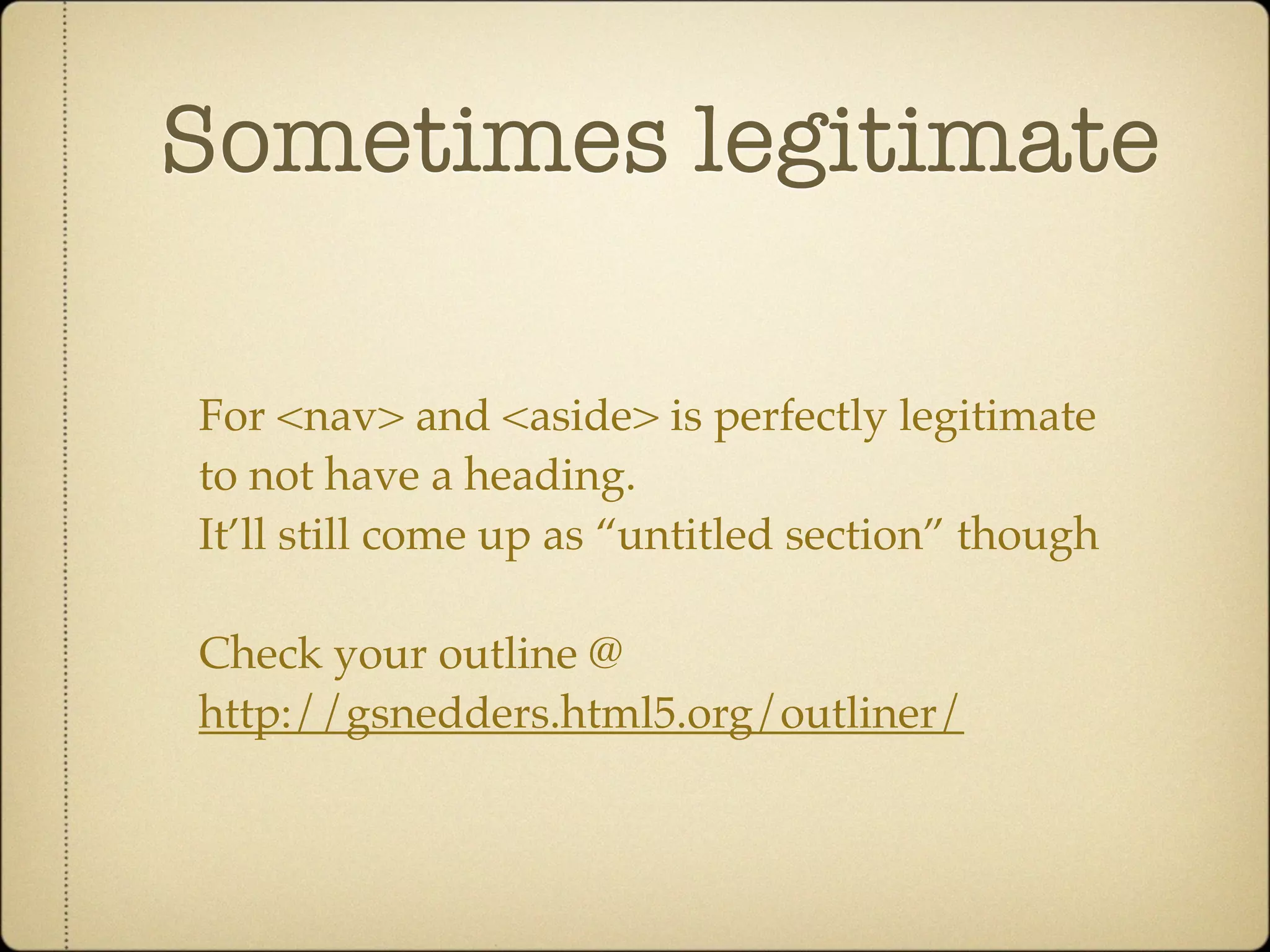 Sometimes legitimate

For <nav> and <aside> is perfectly legitimate
to not have a heading.
It’ll still come up as “untitled section” though

Check your outline @
http://gsnedders.html5.org/outliner/
 