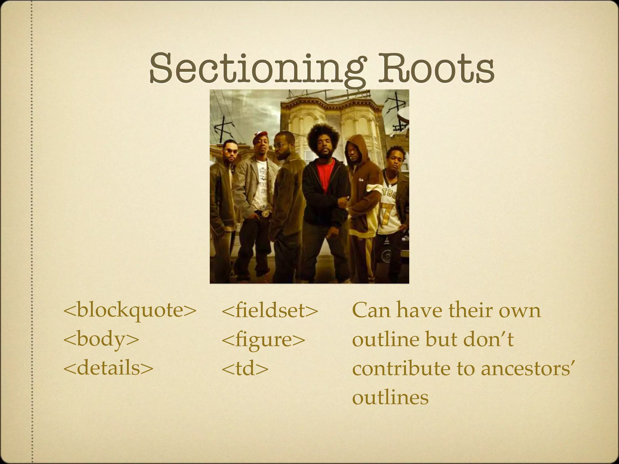 Sectioning Roots




<blockquote>   <ﬁeldset>   Can have their own
<body>         <ﬁgure>     outline but don’t
<details>      <td>        contribute to ancestors’
                           outlines
 
