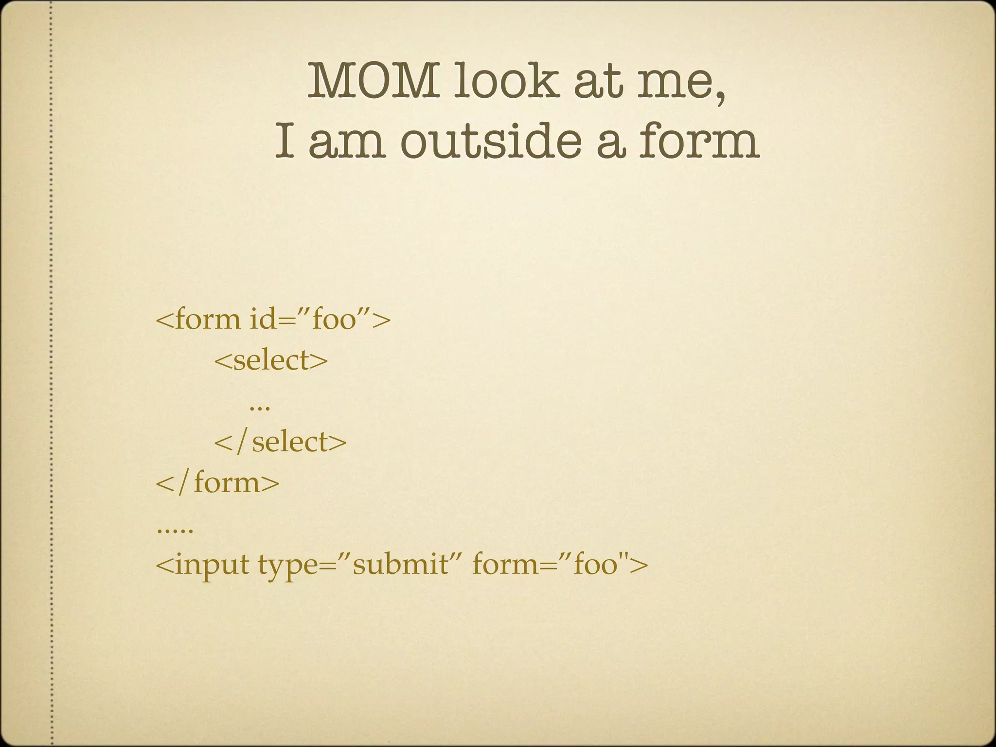 MOM look at me,
       I am outside a form


<form id=”foo”>
      <select>
        ...
      </select>
</form>
.....
<input type=”submit” form=”foo">
 