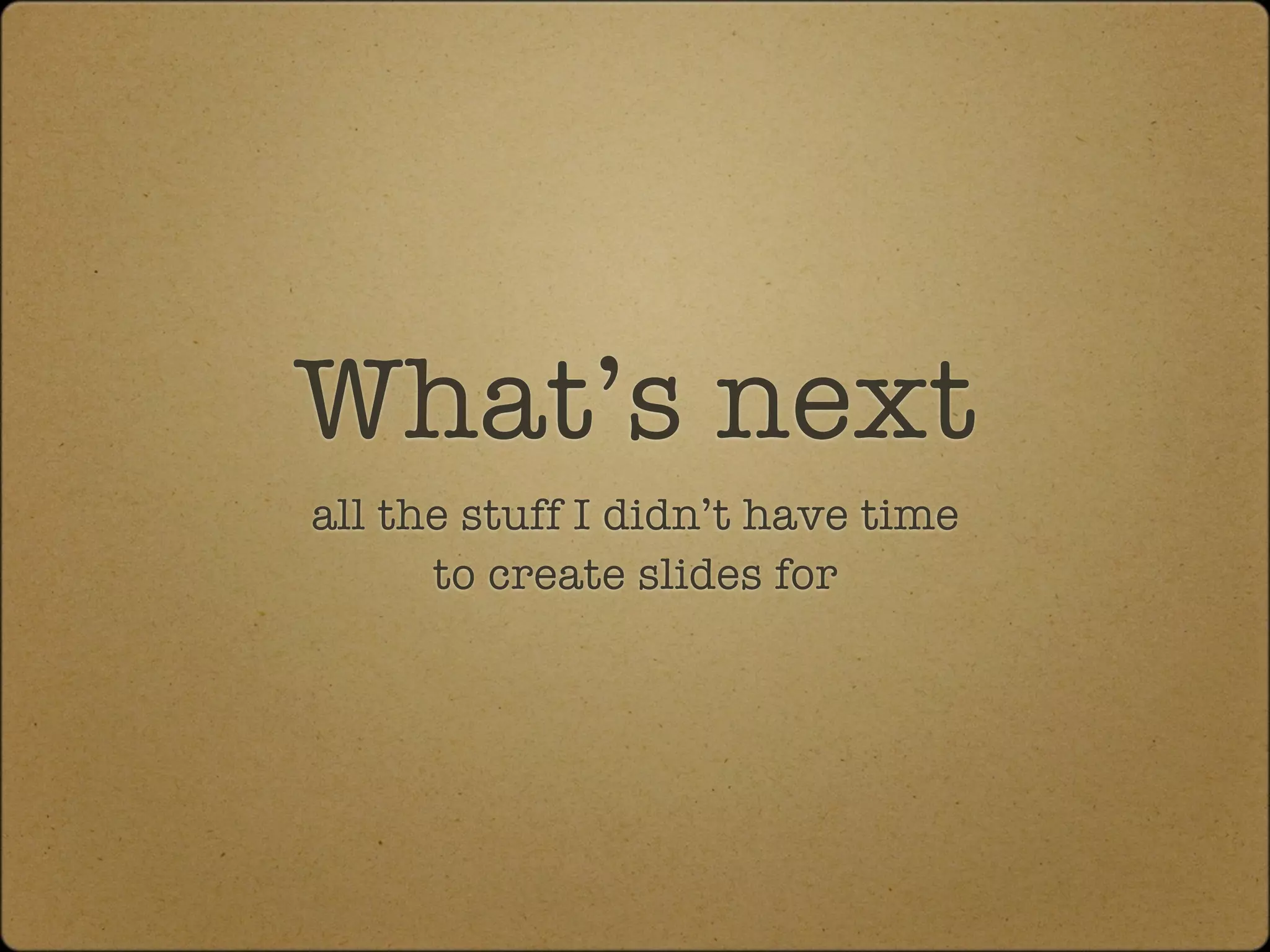 What’s next
all the stuff I didn’t have time
      to create slides for
 