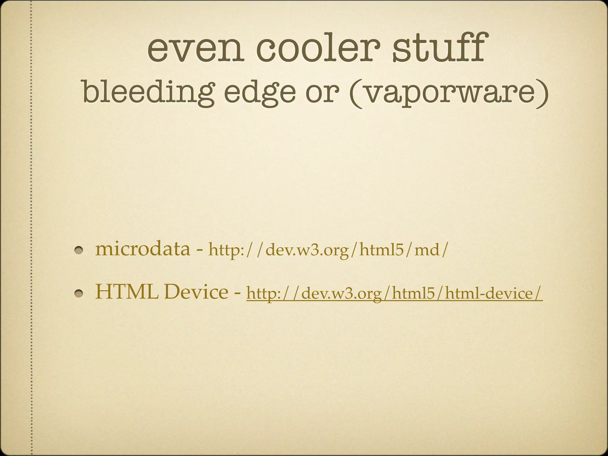 even cooler stuff
bleeding edge or (vaporware)



microdata - http://dev.w3.org/html5/md/

HTML Device - http://dev.w3.org/html5/html-device/
 