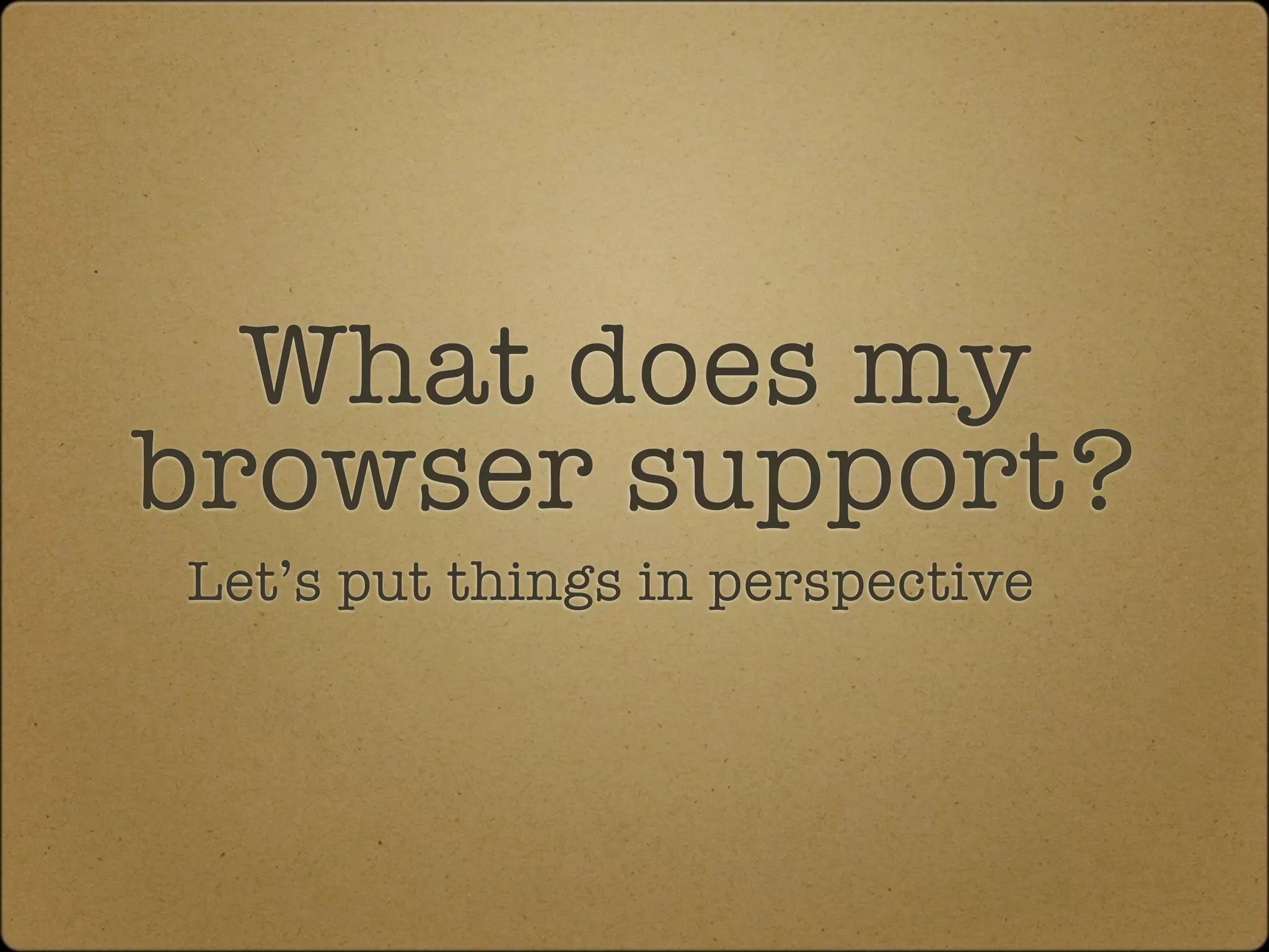 What does my
browser support?
Let’s put things in perspective
 