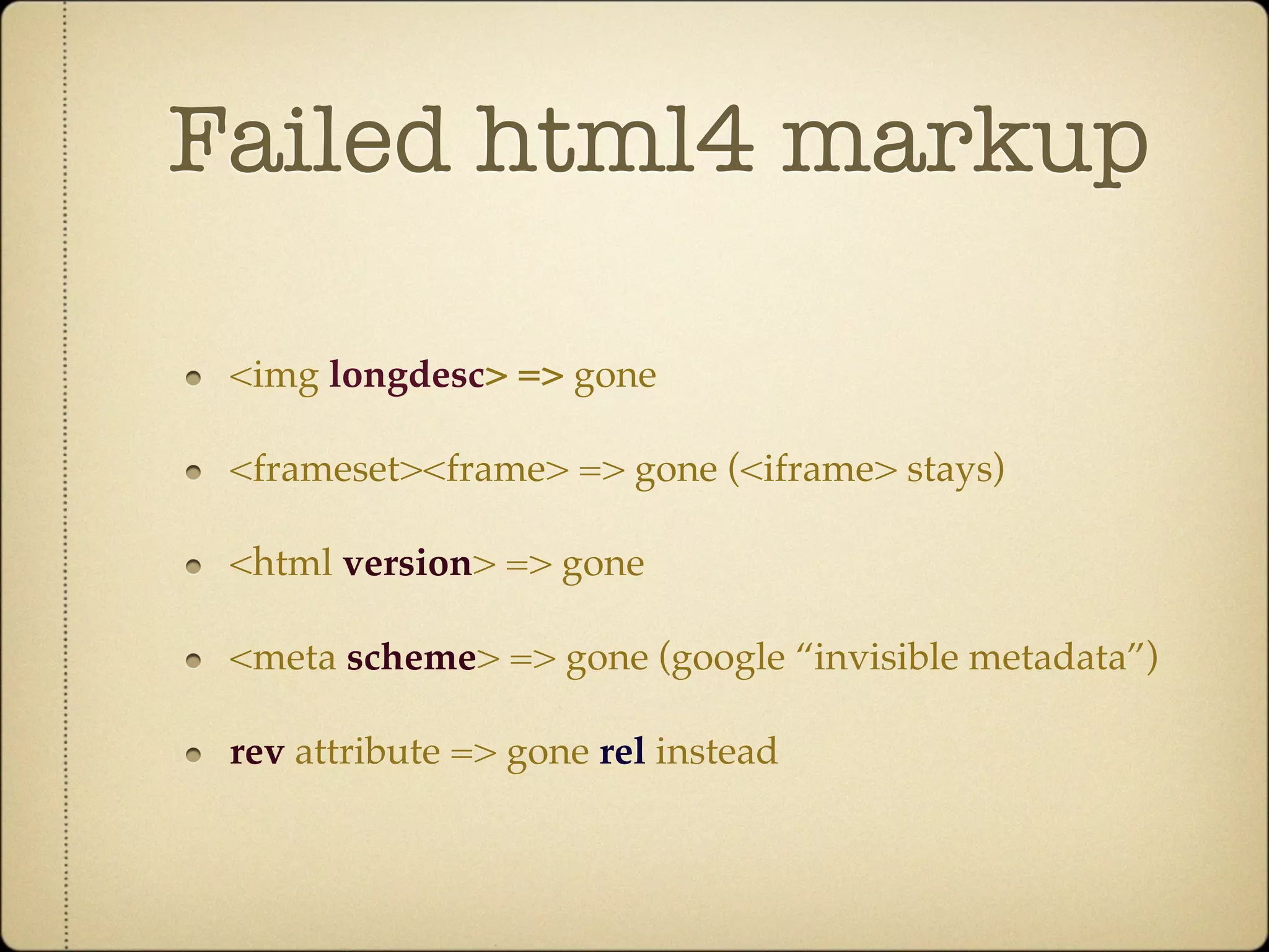 Failed html4 markup

 <img longdesc> => gone

 <frameset><frame> => gone (<iframe> stays)

 <html version> => gone

 <meta scheme> => gone (google “invisible metadata”)

 rev attribute => gone rel instead
 