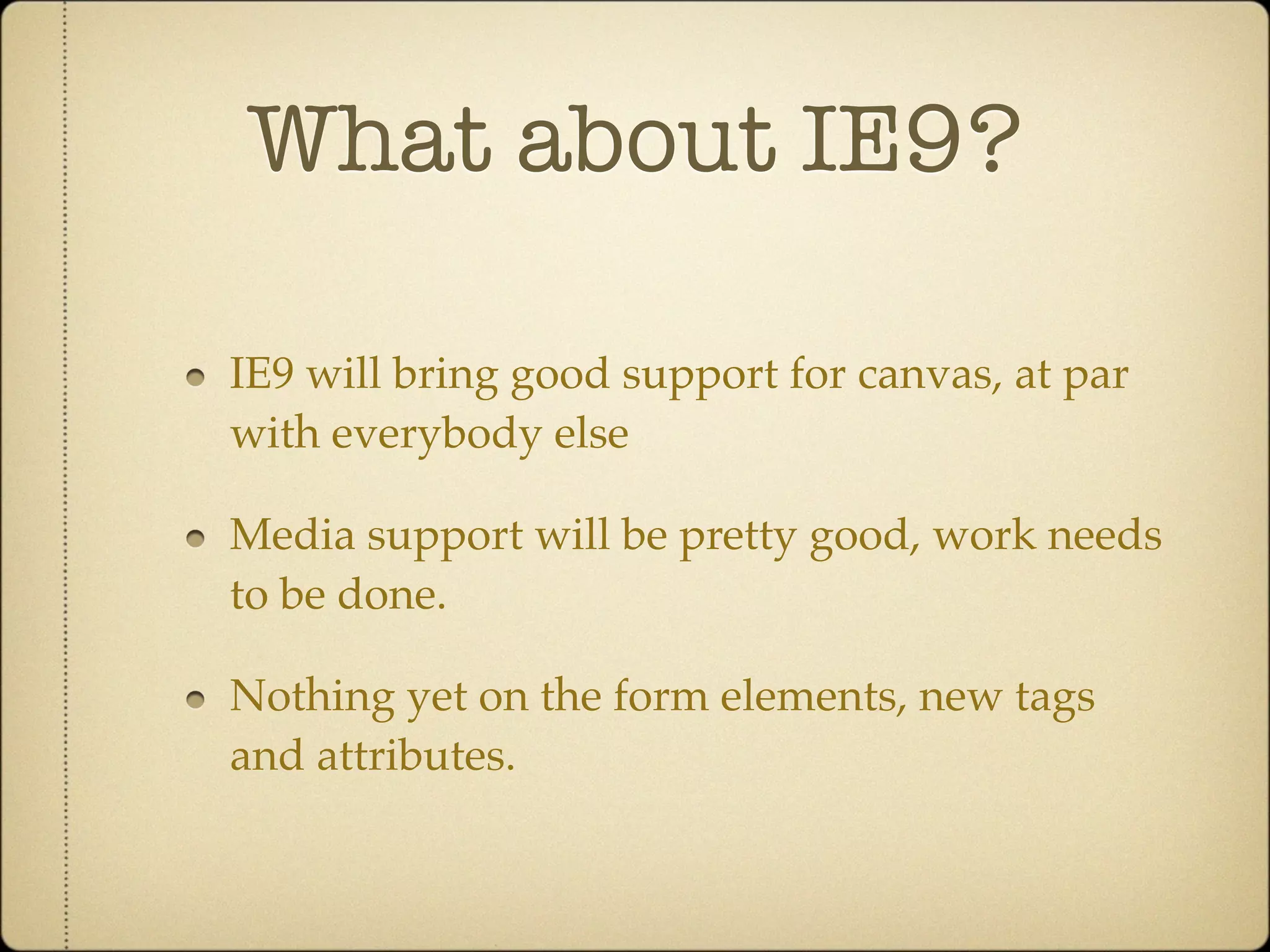 What about IE9?

IE9 will bring good support for canvas, at par
with everybody else

Media support will be pretty good, work needs
to be done.

Nothing yet on the form elements, new tags
and attributes.
 