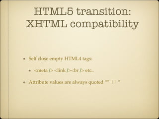 HTML5 transition:
XHTML compatibility


Self close empty HTML4 tags:

  <meta /> <link /><br /> etc..

Attribute values are always quoted “” || ‘’
 