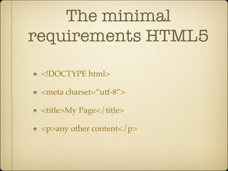 The minimal
requirements HTML5

 <!DOCTYPE html>

 <meta charset=”utf-8”>

 <title>My Page</title>

 <p>any other content</p>
 