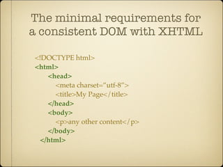 The minimal requirements for
a consistent DOM with XHTML

<!DOCTYPE html>
<html>
   <head>
     <meta charset=”utf-8”>
     <title>My Page</title>
   </head>
   <body>
     <p>any other content</p>
   </body>
 </html>
 