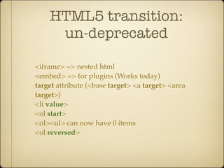 HTML5 transition:
     un-deprecated

<iframe> => nested html
<embed> => for plugins (Works today)
target attribute (<base target> <a target> <area
target>)
<li value>
<ol start>
<ol><ul> can now have 0 items
<ol reversed>
 