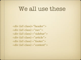 We all use these

<div (id|class)=”header”>
<div (id|class) =”nav”>
<div (id|class) =”sidebar”>
<div (id|class) =”article”>
<div (id|class) =”footer”>
<div (id|class) =”content”>
 