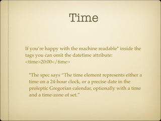 Time

If you’re happy with the machine readable* inside the
tags you can omit the datetime attribute:
<time>20:00</time>

 *The spec says “The time element represents either a
 time on a 24-hour clock, or a precise date in the
 proleptic Gregorian calendar, optionally with a time
 and a time-zone of set.”
 