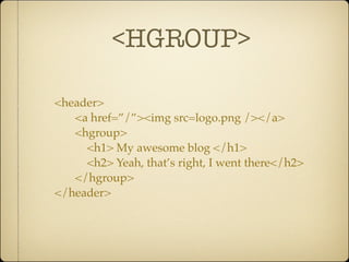 <HGROUP>

<header>
   <a href=”/”><img src=logo.png /></a>
   <hgroup>
     <h1> My awesome blog </h1>
     <h2> Yeah, that’s right, I went there</h2>
   </hgroup>
</header>
 