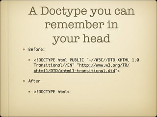 A Doctype you can
  remember in
    your head
Before:

  <!DOCTYPE html PUBLIC "-//W3C//DTD XHTML 1.0
  Transitional//EN" "http://www.w3.org/TR/
  xhtml1/DTD/xhtml1-transitional.dtd">

After

  <!DOCTYPE html>
 