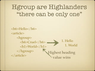 Hgroup are Highlanders
   “there can be only one”

<h6>Hello</h6>
<article>
    <hgroup>
      <h6>Cruel</h6>         1. Hello
      <h1>World</h1>            1. World
    </hgroup>        Highest heading
</article>
                         value wins
 