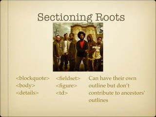 Sectioning Roots




<blockquote>   <ﬁeldset>   Can have their own
<body>         <ﬁgure>     outline but don’t
<details>      <td>        contribute to ancestors’
                           outlines
 