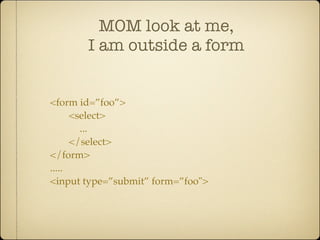 MOM look at me,
       I am outside a form


<form id=”foo”>
      <select>
        ...
      </select>
</form>
.....
<input type=”submit” form=”foo">
 