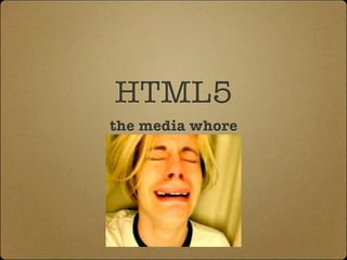 HTML5
the media whore
 