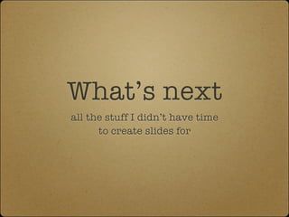 What’s next
all the stuff I didn’t have time
      to create slides for
 