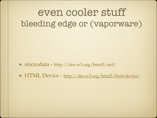 even cooler stuff
bleeding edge or (vaporware)



microdata - http://dev.w3.org/html5/md/

HTML Device - http://dev.w3.org/html5/html-device/
 