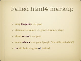 Failed html4 markup

 <img longdesc> => gone

 <frameset><frame> => gone (<iframe> stays)

 <html version> => gone

 <meta scheme> => gone (google “invisible metadata”)

 rev attribute => gone rel instead
 