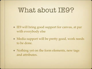 What about IE9?

IE9 will bring good support for canvas, at par
with everybody else

Media support will be pretty good, work needs
to be done.

Nothing yet on the form elements, new tags
and attributes.
 