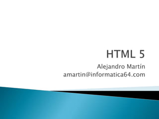 HTML 5 Alejandro Martín amartin@informatica64.com 