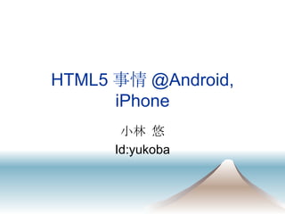 HTML5 事情 @Android, iPhone 小林 悠 Id:yukoba 