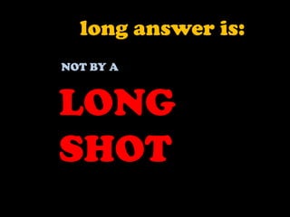 long answer is:NOT BY ALONG SHOT